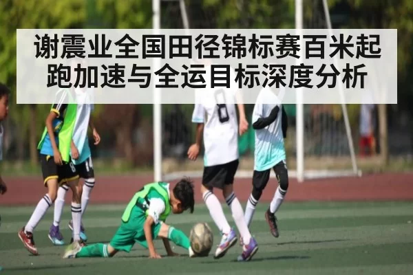 谢震业全国田径锦标赛百米起跑加速与全运目标深度分析