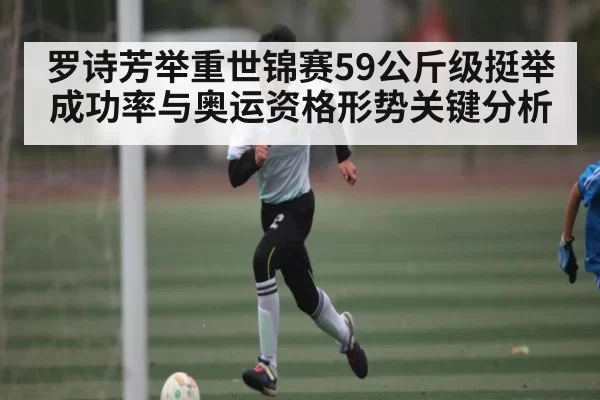 罗诗芳举重世锦赛59公斤级挺举成功率与奥运资格形势关键分析