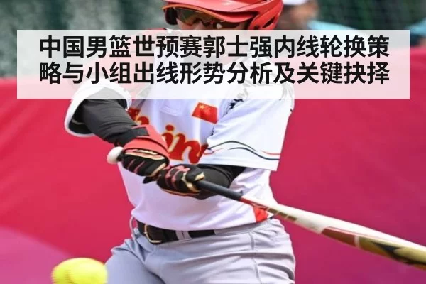 中国男篮世预赛郭士强内线轮换策略与小组出线形势分析及关键抉择